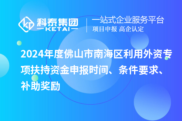 2024年度佛山市南海區利用外資專項扶持資金申報時間、條件要求、補助獎勵