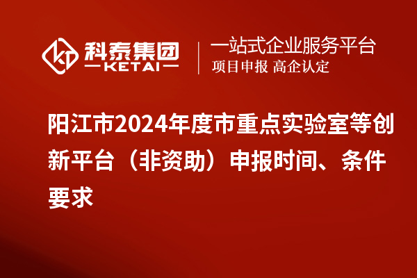 陽江市2024年度市重點(diǎn)實(shí)驗(yàn)室等創(chuàng)新平臺(tái)（非資助）申報(bào)時(shí)間、條件要求