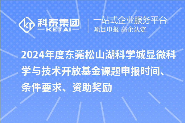 2024年度東莞松山湖科學(xué)城顯微科學(xué)與技術(shù)開放基金課題申報(bào)時(shí)間、條件要求、資助獎(jiǎng)勵(lì)
