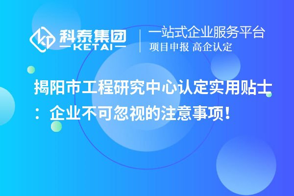 揭陽市工程研究中心認定實用貼士：企業(yè)不可忽視的注意事項！