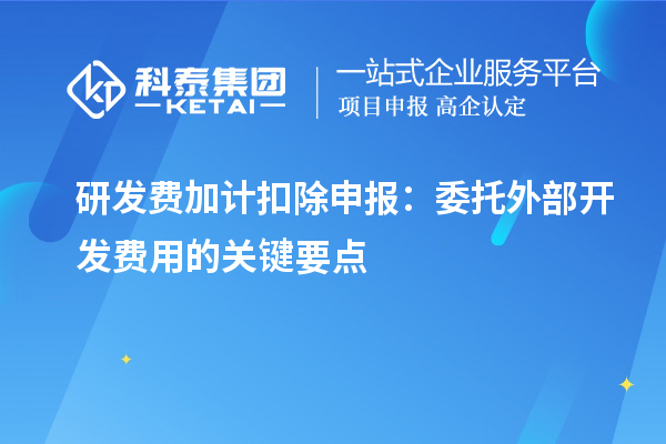 研發費加計扣除申報：委托外部開發費用的關鍵要點