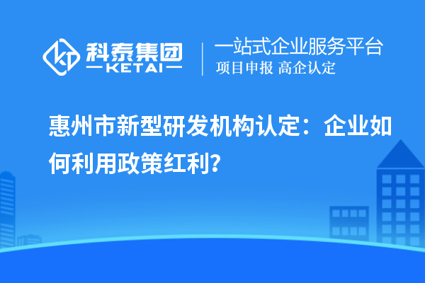 惠州市新型研發(fā)機(jī)構(gòu)認(rèn)定：企業(yè)如何利用政策紅利？