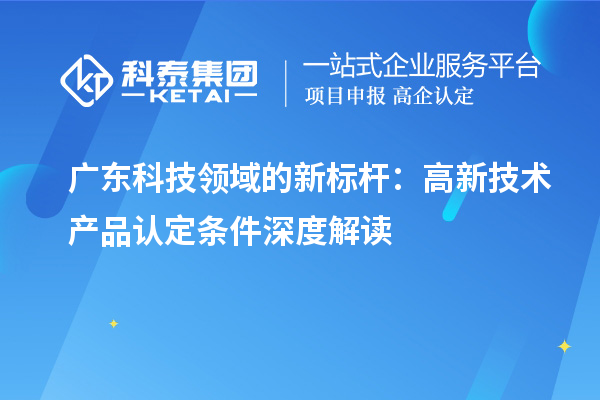 廣東科技領域的新標桿：高新技術產品認定條件深度解讀