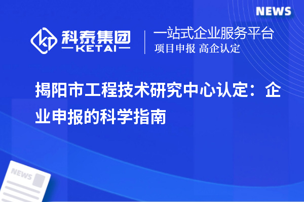 揭陽市工程技術研究中心認定：企業(yè)申報的科學指南