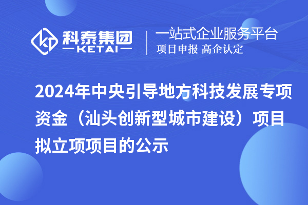 2024年中央引導地方科技發展專項資金（汕頭創新型城市建設）項目擬立項項目的公示