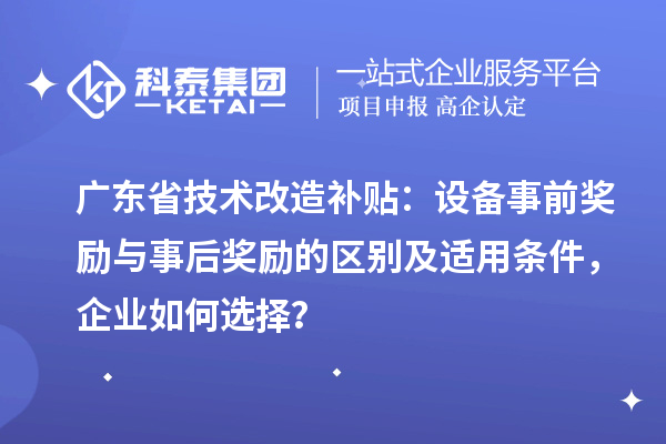 廣東省技術(shù)改造補(bǔ)貼：設(shè)備事前獎(jiǎng)勵(lì)與事后獎(jiǎng)勵(lì)的區(qū)別及適用條件，企業(yè)如何選擇？