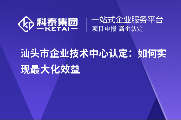 汕頭市企業技術中心認定：如何實現最大化效益