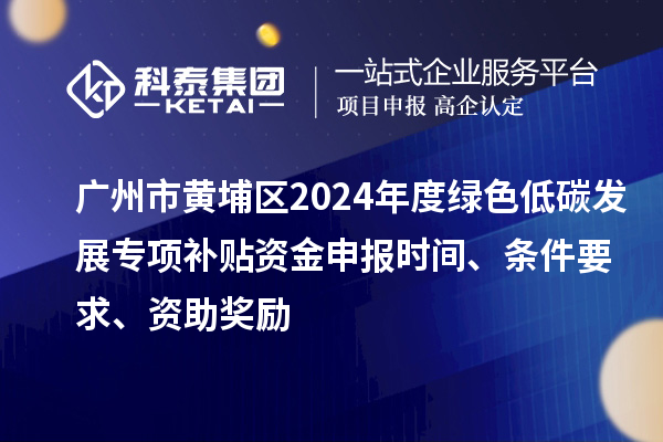 廣州市黃埔區2024年度綠色低碳發展專項補貼資金申報時間、條件要求、資助獎勵