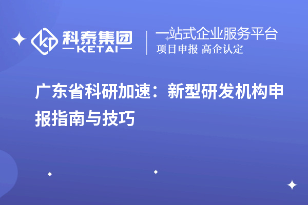  廣東省科研加速：新型研發(fā)機(jī)構(gòu)申報(bào)指南與技巧