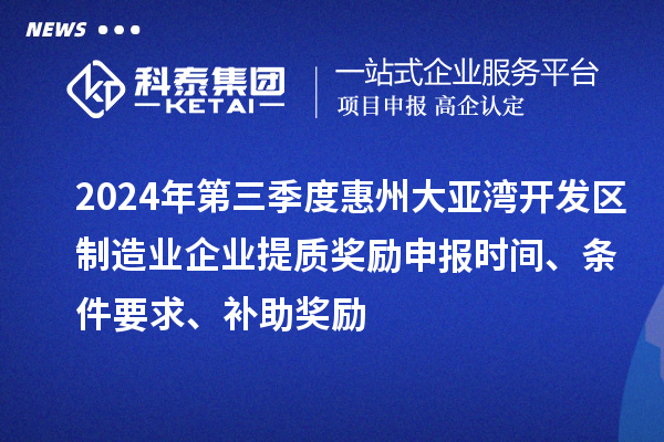 2024年第三季度惠州大亞灣開發(fā)區(qū)制造業(yè)企業(yè)提質(zhì)獎勵申報時間、條件要求、補(bǔ)助獎勵