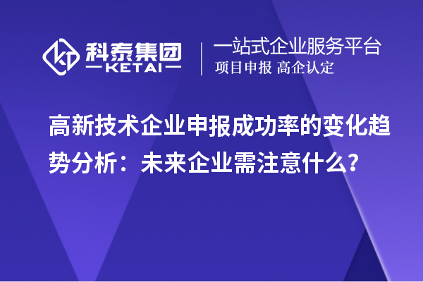 高新技術(shù)企業(yè)申報(bào)成功率的變化趨勢(shì)分析：未來企業(yè)需注意什么？