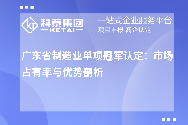 廣東省制造業單項冠軍認定：市場占有率與優勢剖析