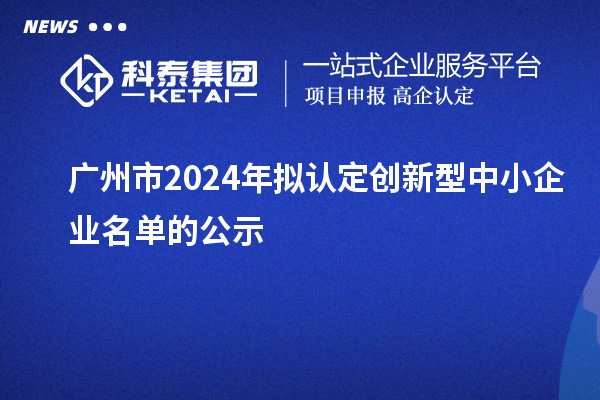 廣州市2024年擬認定創新型中小企業名單的公示