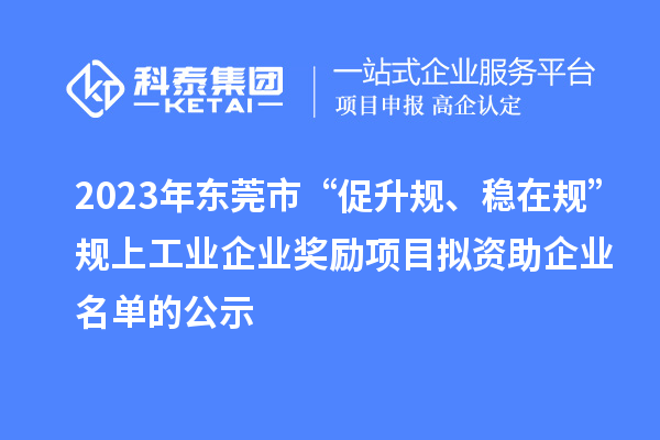 2023年東莞市 “促升規、穩在規”規上工業企業獎勵項目擬資助企業名單的公示
