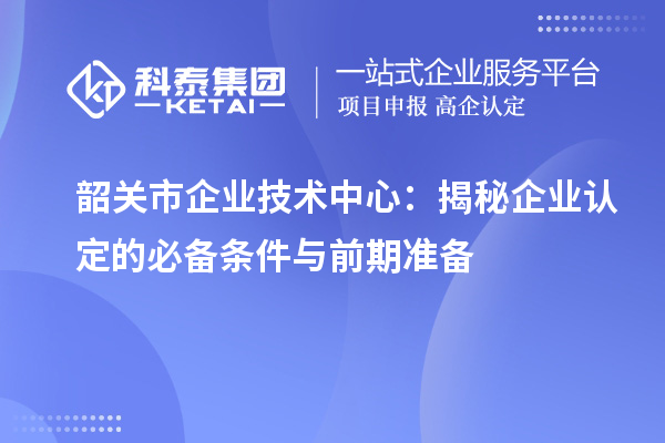 韶關市企業技術中心：揭秘企業認定的必備條件與前期準備
