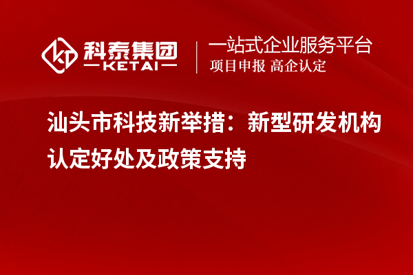 汕頭市科技新舉措：新型研發(fā)機(jī)構(gòu)認(rèn)定好處及政策支持