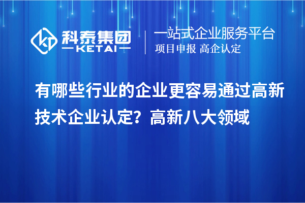有哪些行業(yè)的企業(yè)更容易通過(guò)高新技術(shù)企業(yè)認(rèn)定？高新八大領(lǐng)域