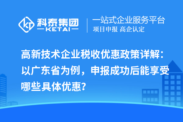 高新技術企業稅收優惠政策詳解：以廣東省為例，申報成功后能享受哪些具體優惠？