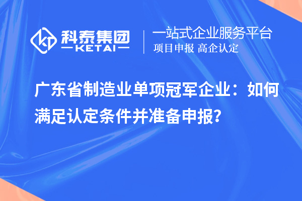 廣東省制造業單項冠軍企業：如何滿足認定條件并準備申報？