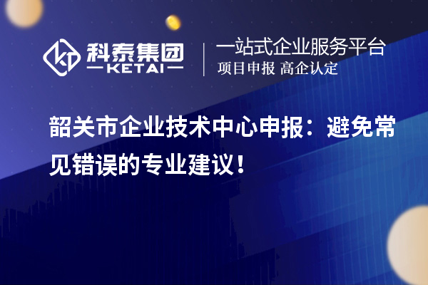 韶關市企業技術中心申報：避免常見錯誤的專業建議！