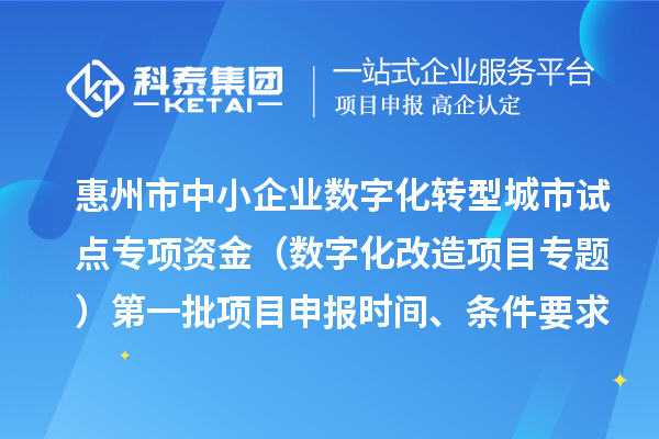 惠州市中小企業(yè)數(shù)字化轉(zhuǎn)型城市試點(diǎn)專項(xiàng)資金（數(shù)字化改造項(xiàng)目專題）第一批項(xiàng)目申報(bào)時(shí)間、條件要求、補(bǔ)助獎(jiǎng)勵(lì)