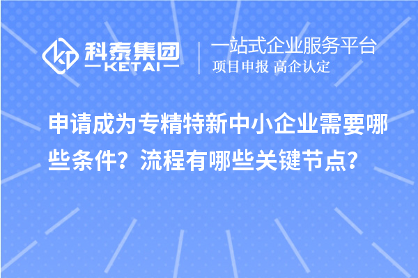 申請成為<a href=http://www.xjsygy.com/fuwu/zhuanjingtexin.html target=_blank class=infotextkey>專精特新中小企業</a>需要哪些條件？流程有哪些關鍵節點？