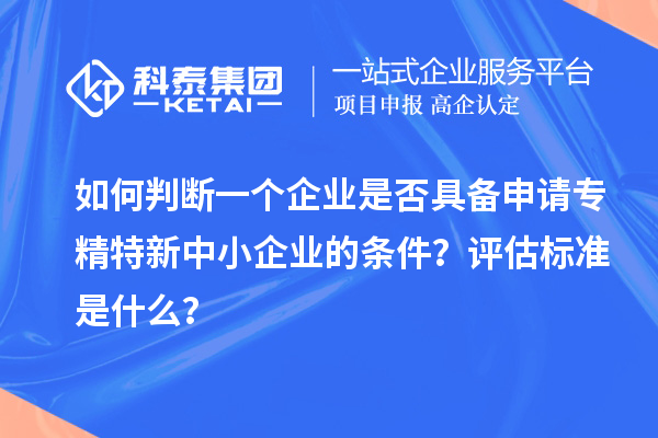 如何判斷一個企業是否具備申請<a href=http://www.xjsygy.com/fuwu/zhuanjingtexin.html target=_blank class=infotextkey>專精特新中小企業</a>的條件？評估標準是什么？