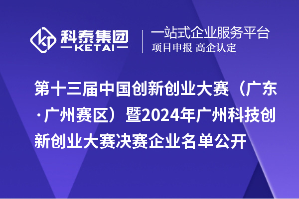 第十三屆中國(guó)創(chuàng)新創(chuàng)業(yè)大賽（廣東·廣州賽區(qū)）暨2024年廣州科技創(chuàng)新創(chuàng)業(yè)大賽決賽企業(yè)名單公開(kāi)