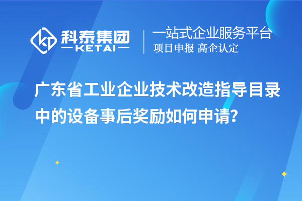 廣東省工業(yè)企業(yè)技術(shù)改造指導目錄中的設(shè)備事后獎勵如何申請？