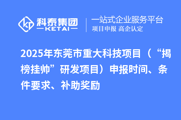 2025年東莞市重大科技項目（“揭榜掛帥”研發(fā)項目）申報時間、條件要求、補(bǔ)助獎勵