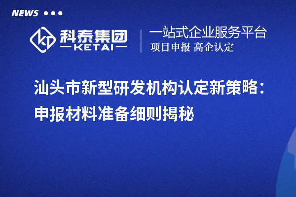 汕頭市新型研發(fā)機構認定新策略：申報材料準備細則揭秘