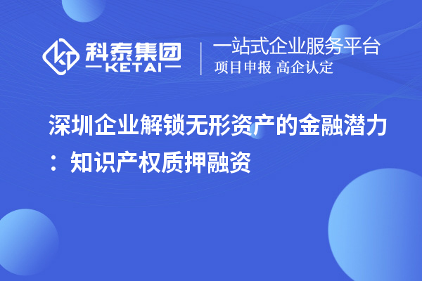 深圳企業(yè)解鎖無形資產的金融潛力：知識產權質押融資