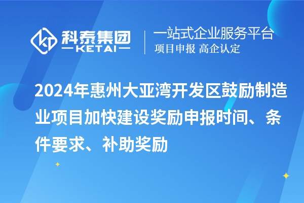2024年惠州大亞灣開發區鼓勵制造業項目加快建設獎勵申報時間、條件要求、補助獎勵