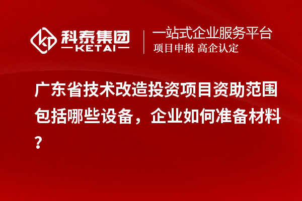 廣東省技術改造投資項目資助范圍包括哪些設備，企業如何準備材料？