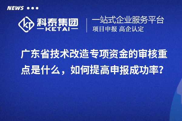 廣東省技術改造專項資金的審核重點是什么，如何提高申報成功率？