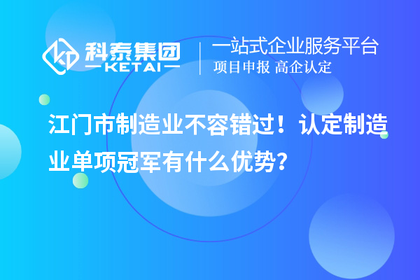 江門市制造業不容錯過！認定制造業單項冠軍有什么優勢？