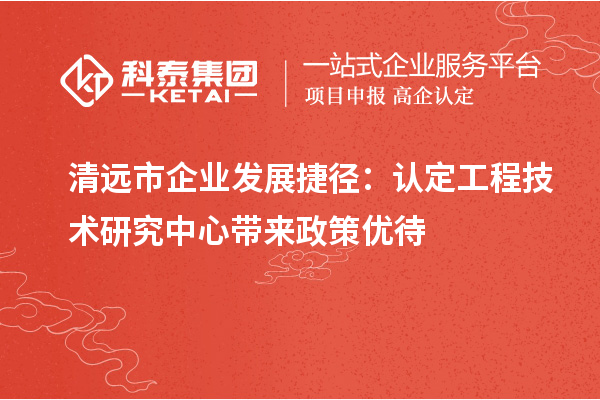 清遠市企業發展捷徑：認定工程技術研究中心帶來政策優待