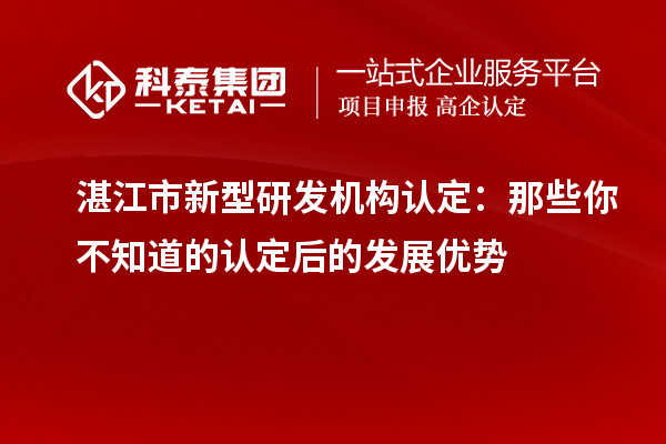 湛江市新型研發(fā)機構認定：那些你不知道的認定后的發(fā)展優(yōu)勢