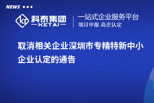 取消相關企業深圳市<a href=http://www.xjsygy.com/fuwu/zhuanjingtexin.html target=_blank class=infotextkey>專精特新中小企業</a>認定的通告