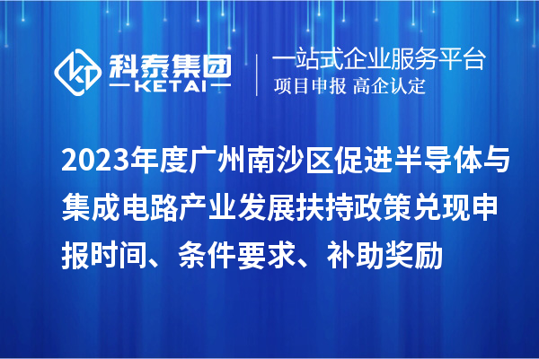 2023年度廣州南沙區促進半導體與集成電路產業發展扶持政策兌現申報時間、條件要求、補助獎勵
