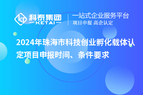 2024年珠海市科技創業孵化載體認定<a href=http://www.xjsygy.com/shenbao.html target=_blank class=infotextkey>項目申報</a>時間、條件要求