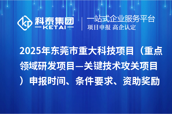2025年東莞市重大科技項目（重點領域研發項目—關鍵技術攻關項目）申報時間、條件要求、資助獎勵