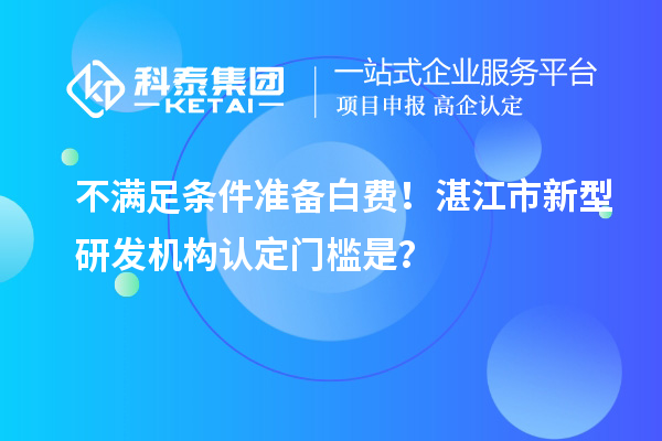 不滿足條件準備白費！湛江市新型研發(fā)機構認定門檻是？