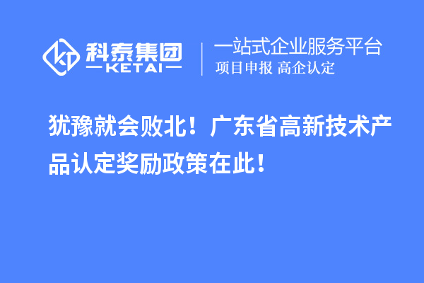 猶豫就會(huì)敗北！廣東省高新技術(shù)產(chǎn)品認(rèn)定獎(jiǎng)勵(lì)政策在此！