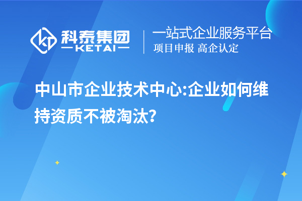 中山市企業技術中心:企業如何維持資質不被淘汰？