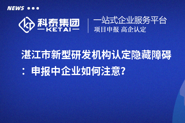 湛江市新型研發(fā)機構認定隱藏障礙：申報中企業(yè)如何注意？