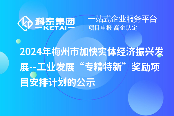 2024年梅州市加快實體經濟振興發展--工業發展“專精特新”獎勵項目安排計劃的公示