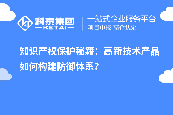 知識(shí)產(chǎn)權(quán)保護(hù)秘籍：高新技術(shù)產(chǎn)品如何構(gòu)建防御體系？