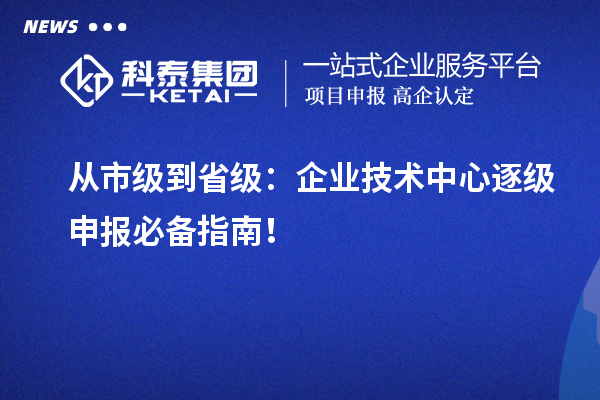從市級到省級：企業技術中心逐級申報必備指南！