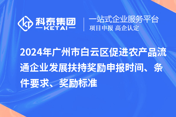 2024年廣州市白云區促進農產品流通企業發展扶持獎勵申報時間、條件要求、獎勵標準